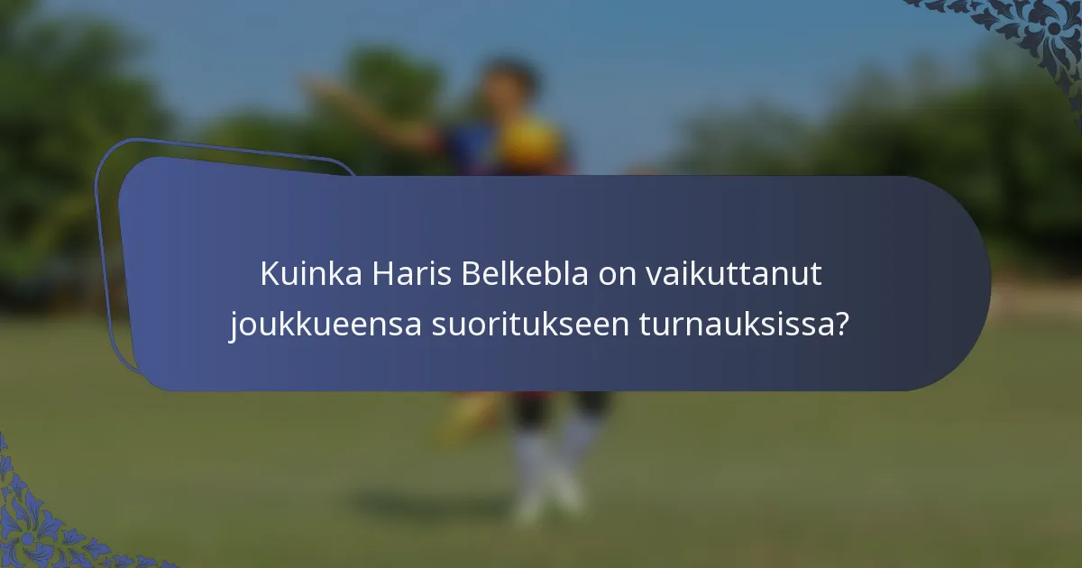 Kuinka Haris Belkebla on vaikuttanut joukkueensa suoritukseen turnauksissa?