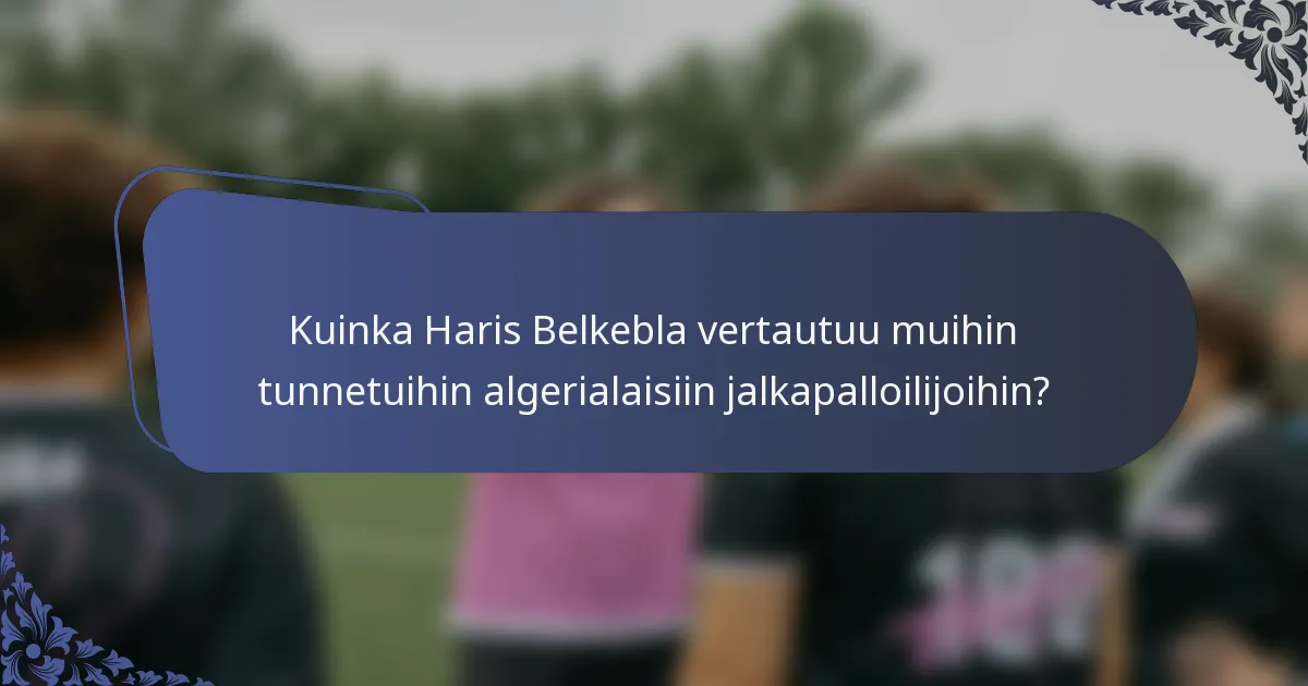 Kuinka Haris Belkebla vertautuu muihin tunnetuihin algerialaisiin jalkapalloilijoihin?