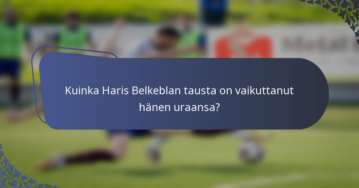 Kuinka Haris Belkeblan tausta on vaikuttanut hänen uraansa?