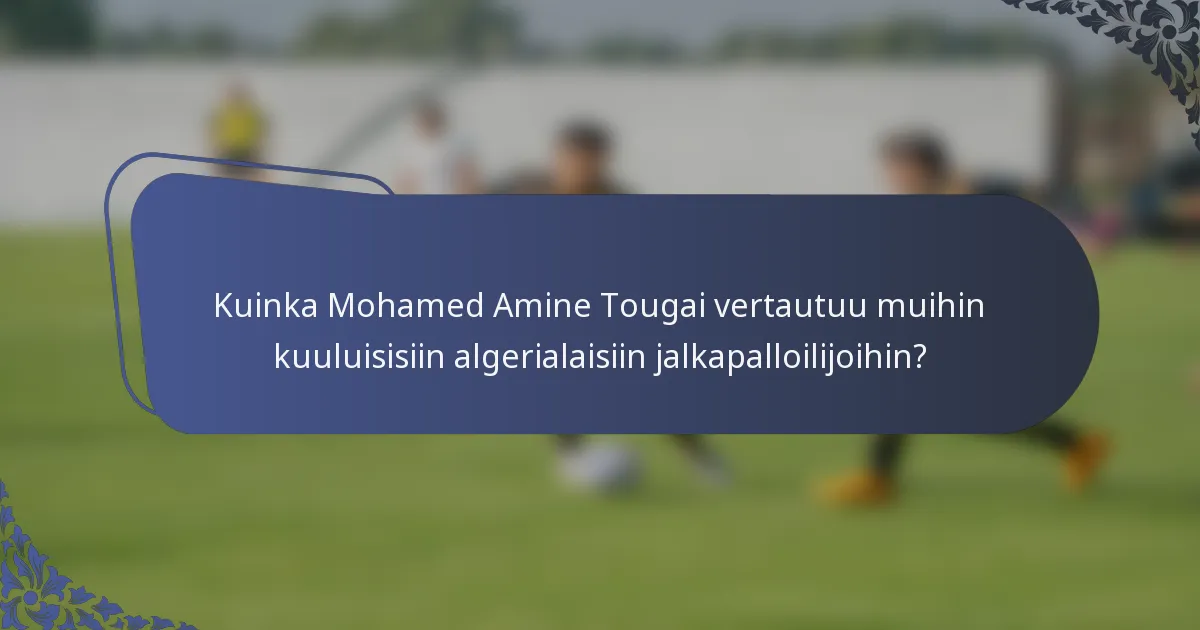 Kuinka Mohamed Amine Tougai vertautuu muihin kuuluisisiin algerialaisiin jalkapalloilijoihin?