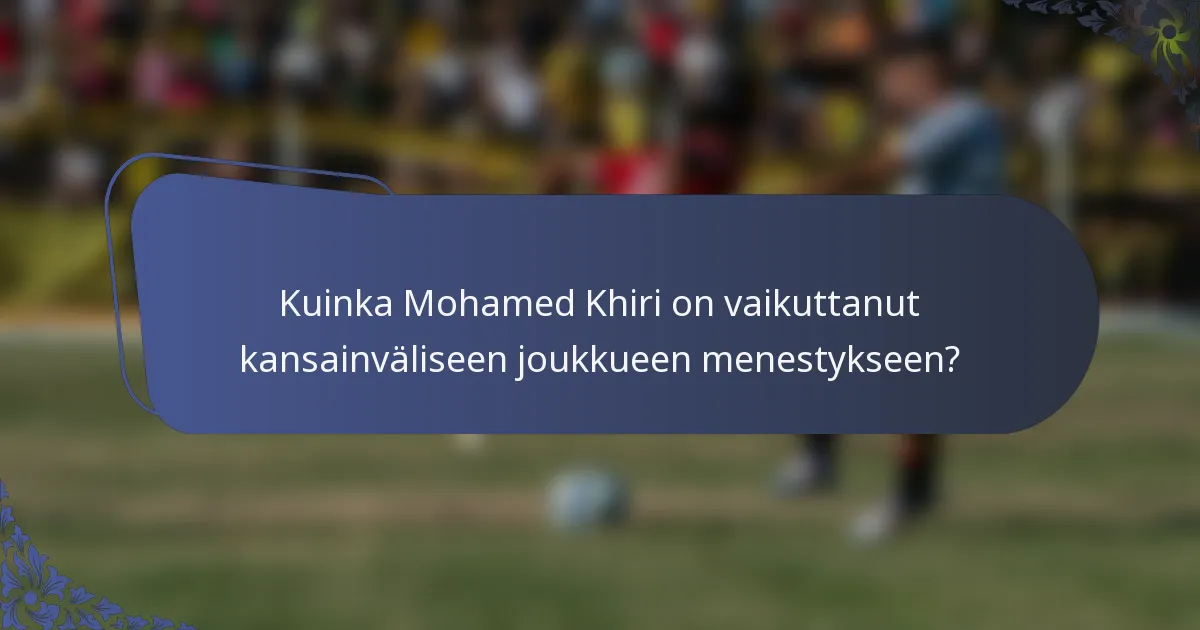 Kuinka Mohamed Khiri on vaikuttanut kansainväliseen joukkueen menestykseen?