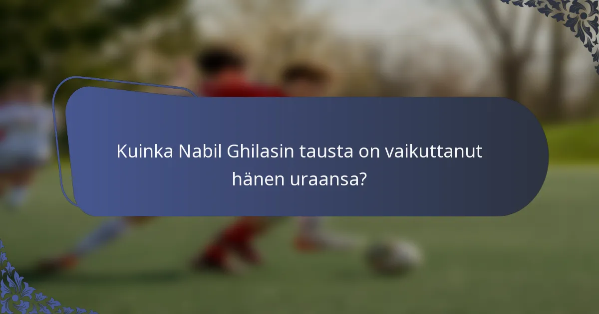 Kuinka Nabil Ghilasin tausta on vaikuttanut hänen uraansa?
