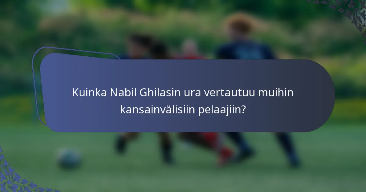 Kuinka Nabil Ghilasin ura vertautuu muihin kansainvälisiin pelaajiin?