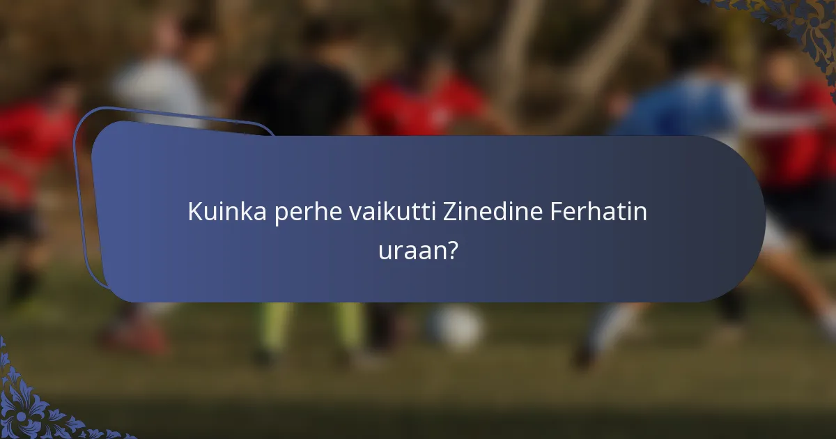 Kuinka perhe vaikutti Zinedine Ferhatin uraan?