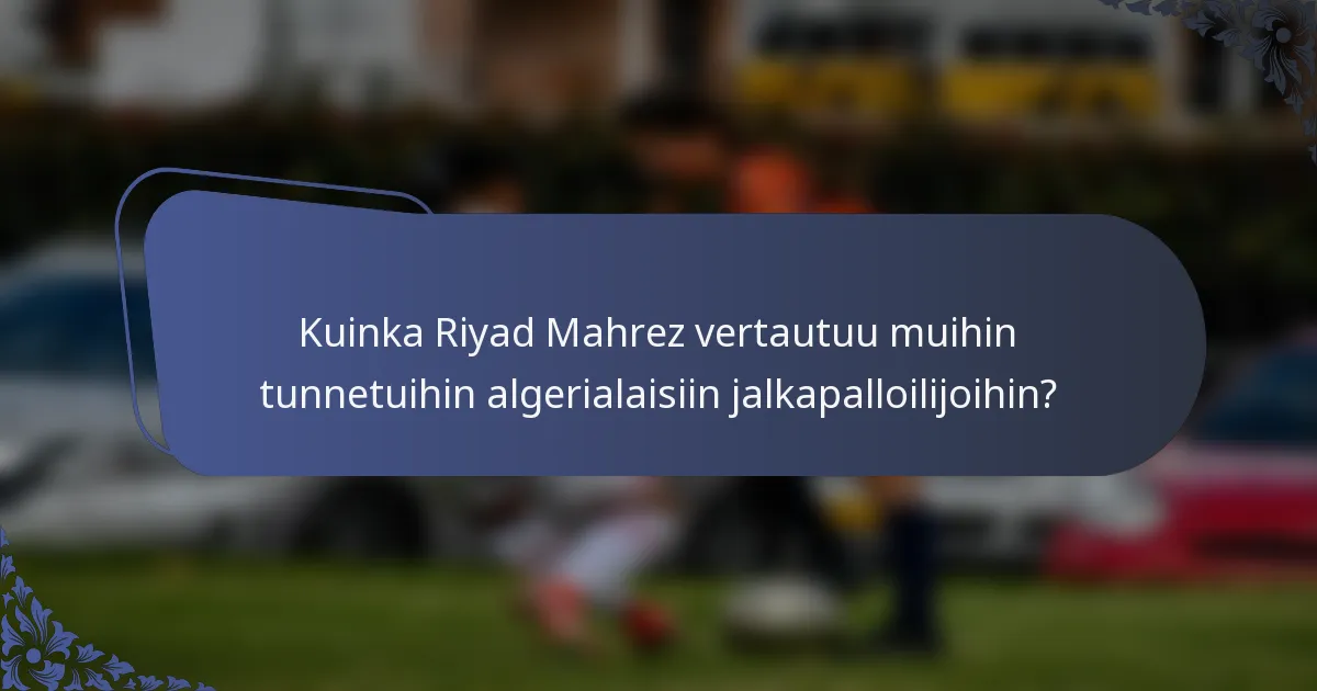 Kuinka Riyad Mahrez vertautuu muihin tunnetuihin algerialaisiin jalkapalloilijoihin?