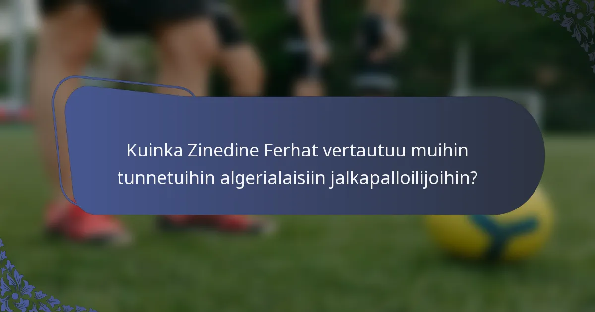 Kuinka Zinedine Ferhat vertautuu muihin tunnetuihin algerialaisiin jalkapalloilijoihin?