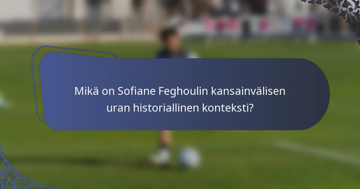 Mikä on Sofiane Feghoulin kansainvälisen uran historiallinen konteksti?