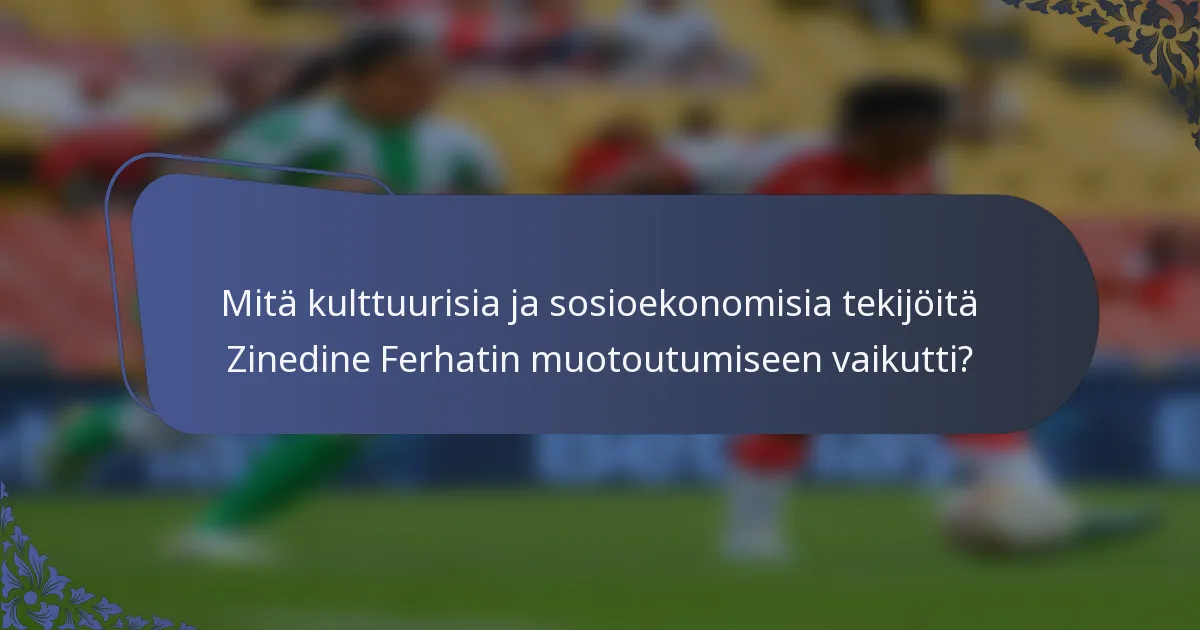 Mitä kulttuurisia ja sosioekonomisia tekijöitä Zinedine Ferhatin muotoutumiseen vaikutti?