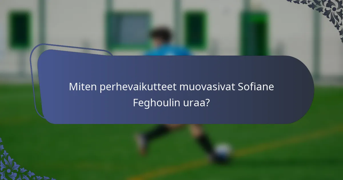 Miten perhevaikutteet muovasivat Sofiane Feghoulin uraa?