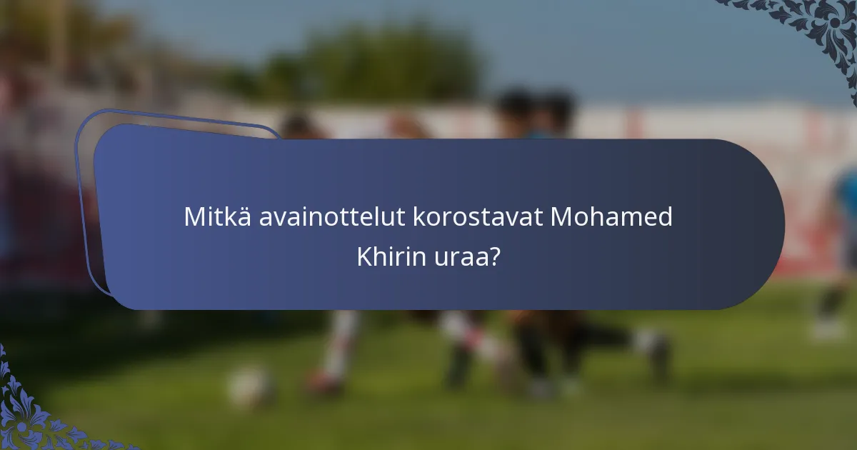 Mitkä avainottelut korostavat Mohamed Khirin uraa?