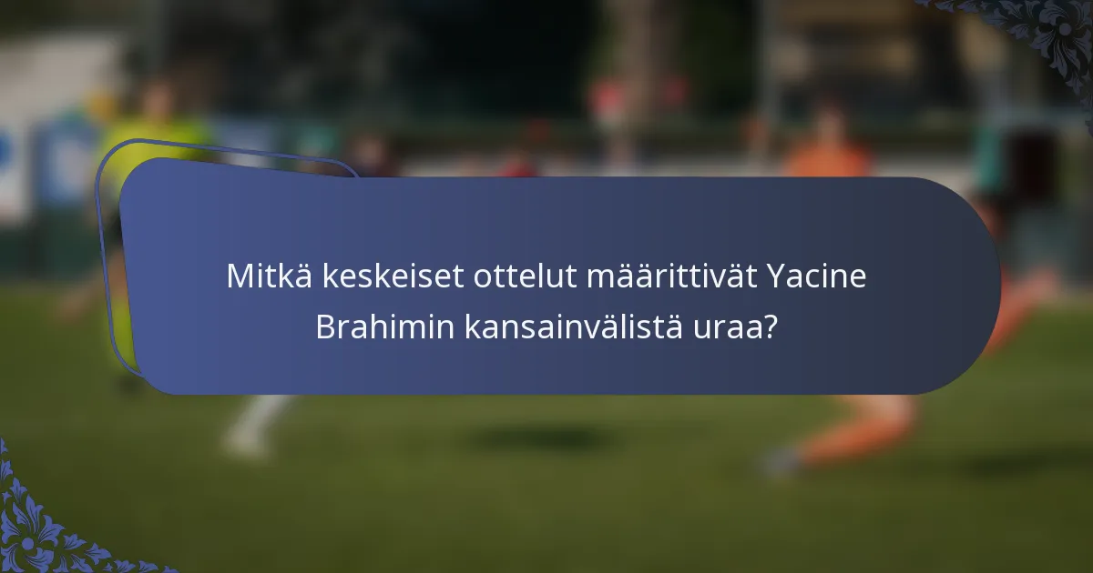 Mitkä keskeiset ottelut määrittivät Yacine Brahimin kansainvälistä uraa?