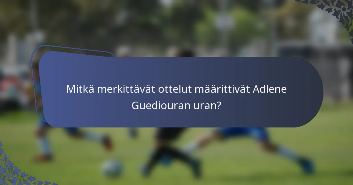 Mitkä merkittävät ottelut määrittivät Adlene Guediouran uran?