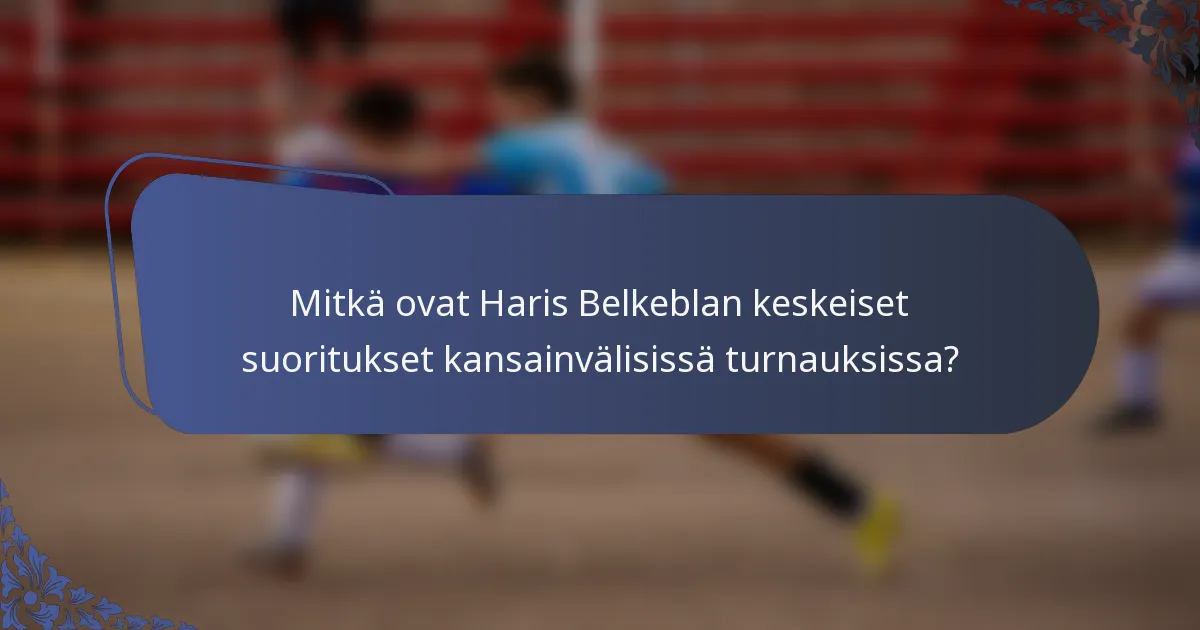 Mitkä ovat Haris Belkeblan keskeiset suoritukset kansainvälisissä turnauksissa?