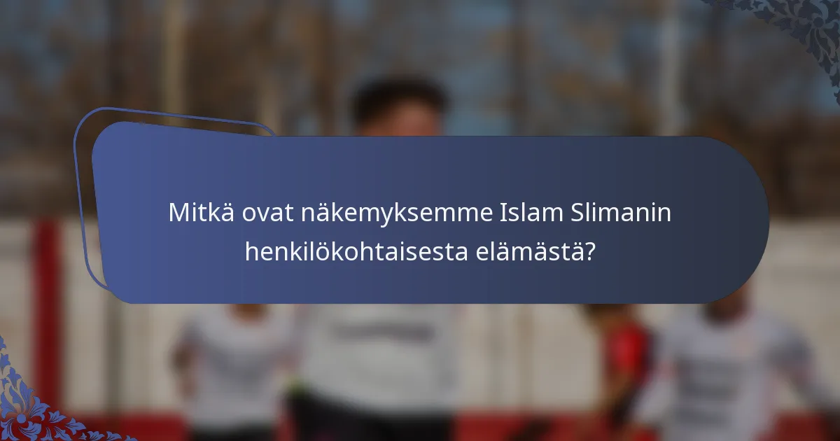 Mitkä ovat näkemyksemme Islam Slimanin henkilökohtaisesta elämästä?