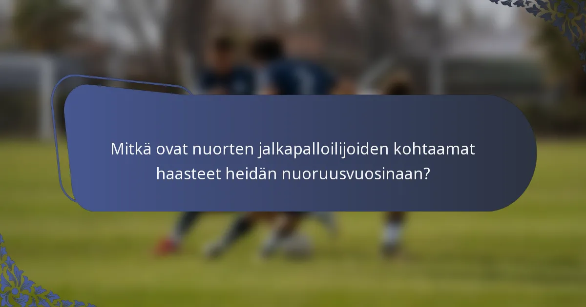 Mitkä ovat nuorten jalkapalloilijoiden kohtaamat haasteet heidän nuoruusvuosinaan?
